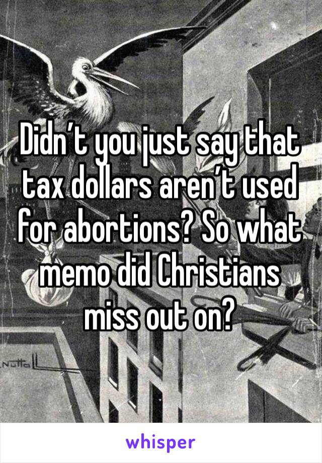 Didn’t you just say that tax dollars aren’t used for abortions? So what memo did Christians miss out on?