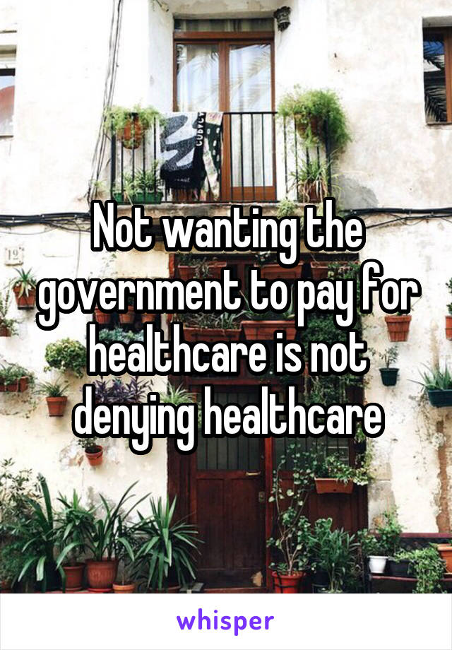 Not wanting the government to pay for healthcare is not denying healthcare