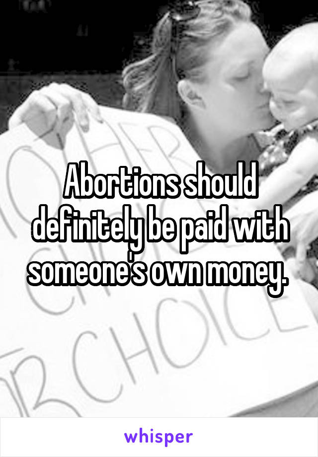 Abortions should definitely be paid with someone's own money. 