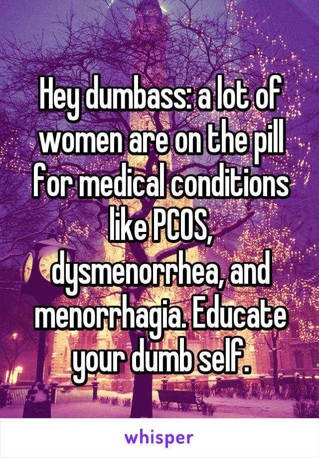 Hey dumbass: a lot of women are on the pill for medical conditions like PCOS, dysmenorrhea, and menorrhagia. Educate your dumb self.