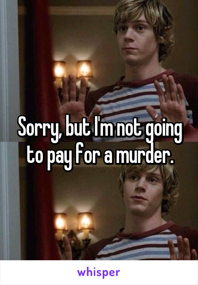 Sorry, but I'm not going to pay for a murder.