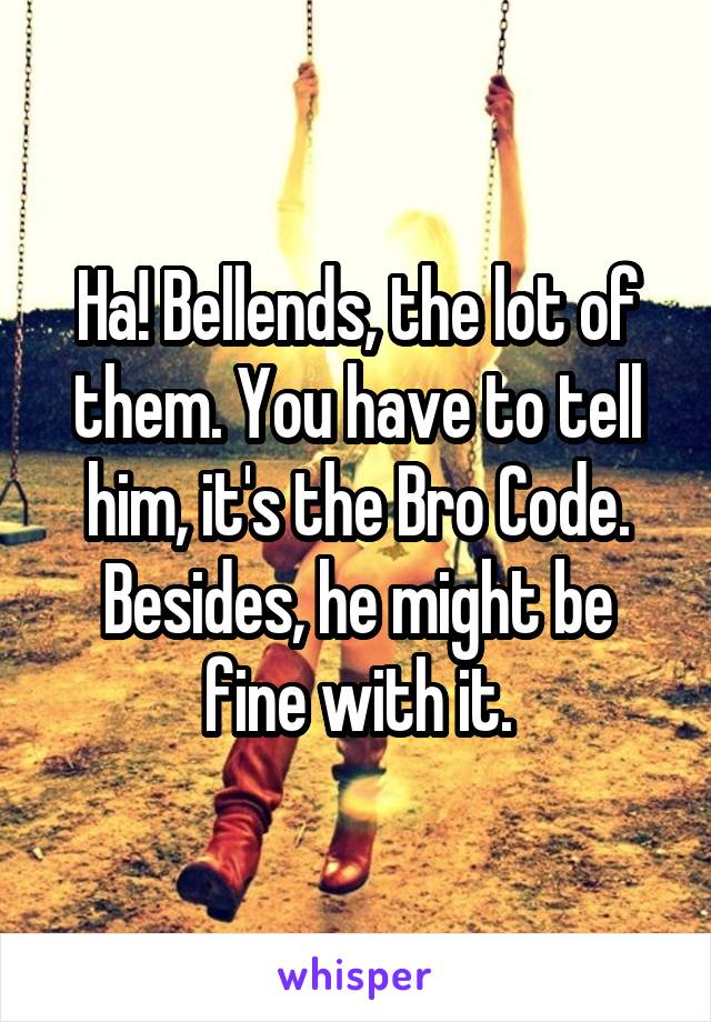 Ha! Bellends, the lot of them. You have to tell him, it's the Bro Code. Besides, he might be fine with it.