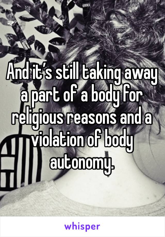 And it’s still taking away a part of a body for religious reasons and a violation of body autonomy.