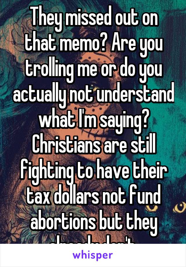 They missed out on that memo? Are you trolling me or do you actually not understand what I'm saying? Christians are still fighting to have their tax dollars not fund abortions but they already don't 