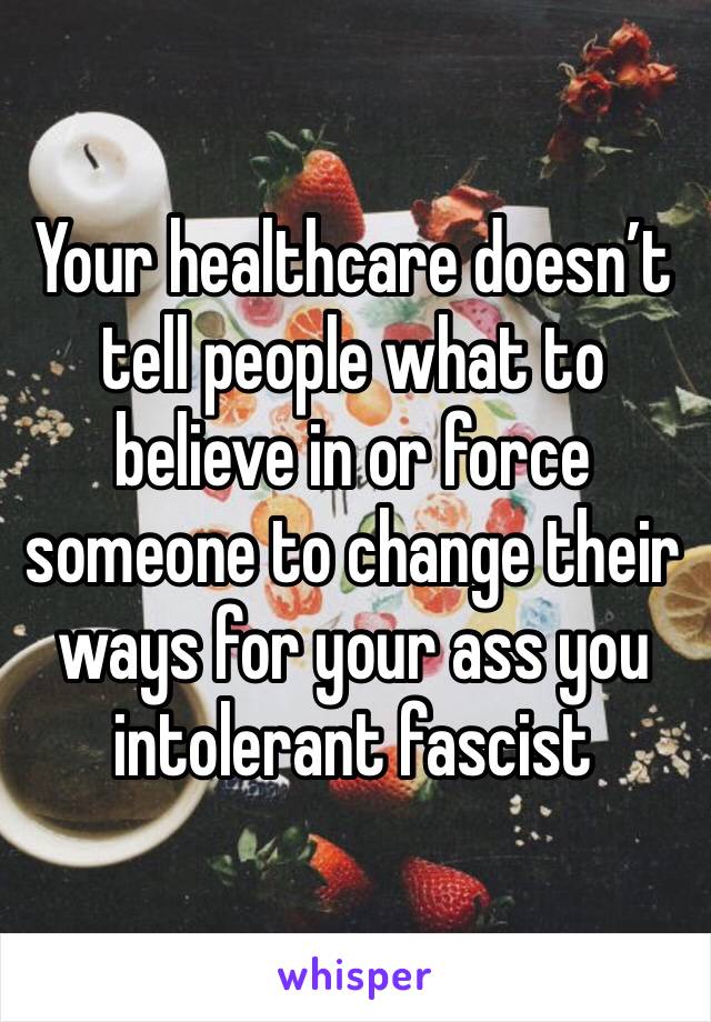 Your healthcare doesn’t tell people what to believe in or force someone to change their ways for your ass you intolerant fascist 