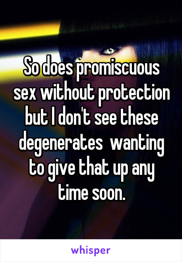 So does promiscuous sex without protection but I don't see these degenerates  wanting to give that up any time soon.