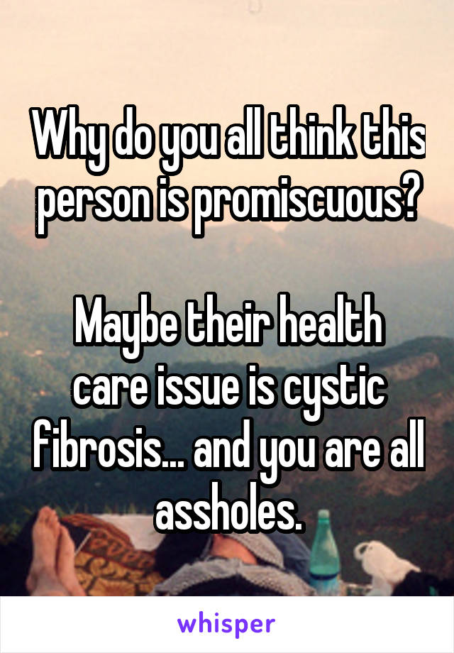 Why do you all think this person is promiscuous?

Maybe their health care issue is cystic fibrosis... and you are all assholes.