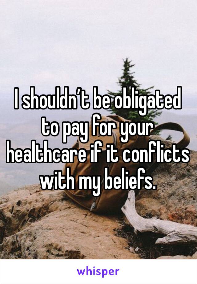 I shouldn’t be obligated to pay for your healthcare if it conflicts with my beliefs. 