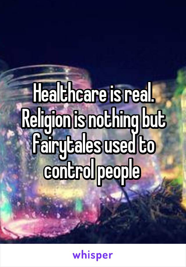 Healthcare is real. Religion is nothing but fairytales used to control people 