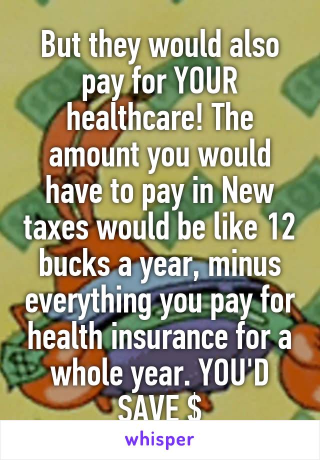 But they would also pay for YOUR healthcare! The amount you would have to pay in New taxes would be like 12 bucks a year, minus everything you pay for health insurance for a whole year. YOU'D SAVE $