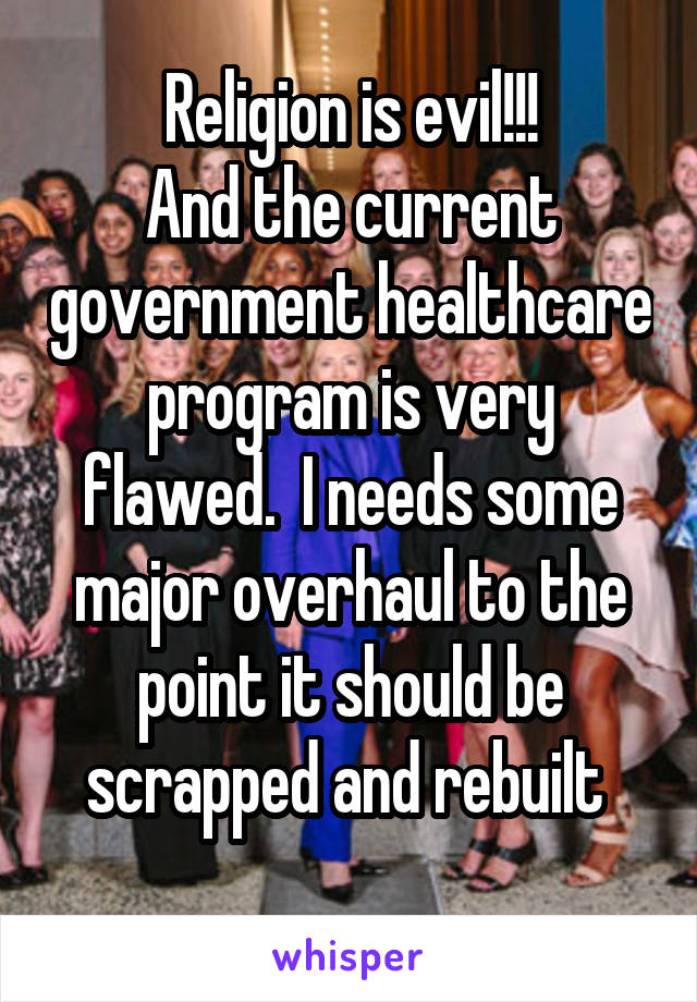 Religion is evil!!!
And the current government healthcare program is very flawed.  I needs some major overhaul to the point it should be scrapped and rebuilt 
