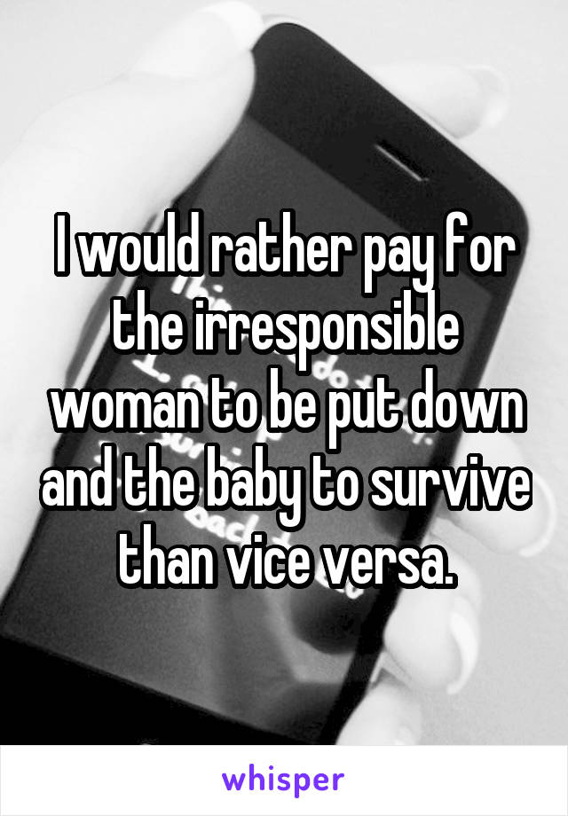 I would rather pay for the irresponsible woman to be put down and the baby to survive than vice versa.