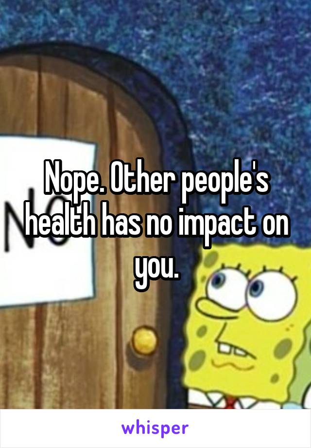 Nope. Other people's health has no impact on you.