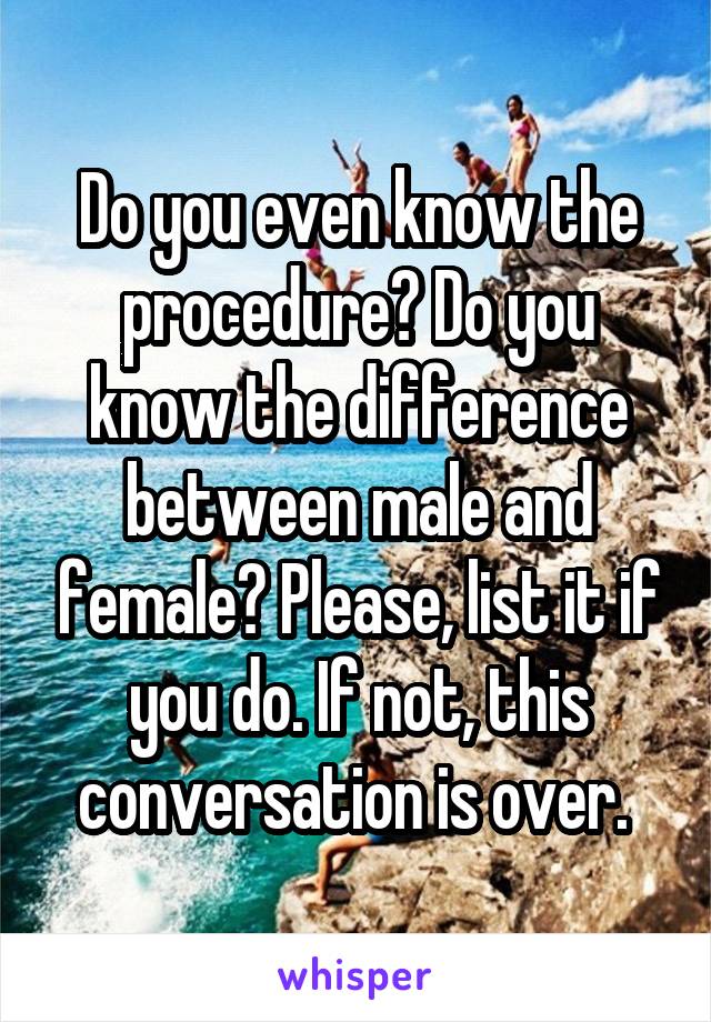 Do you even know the procedure? Do you know the difference between male and female? Please, list it if you do. If not, this conversation is over. 