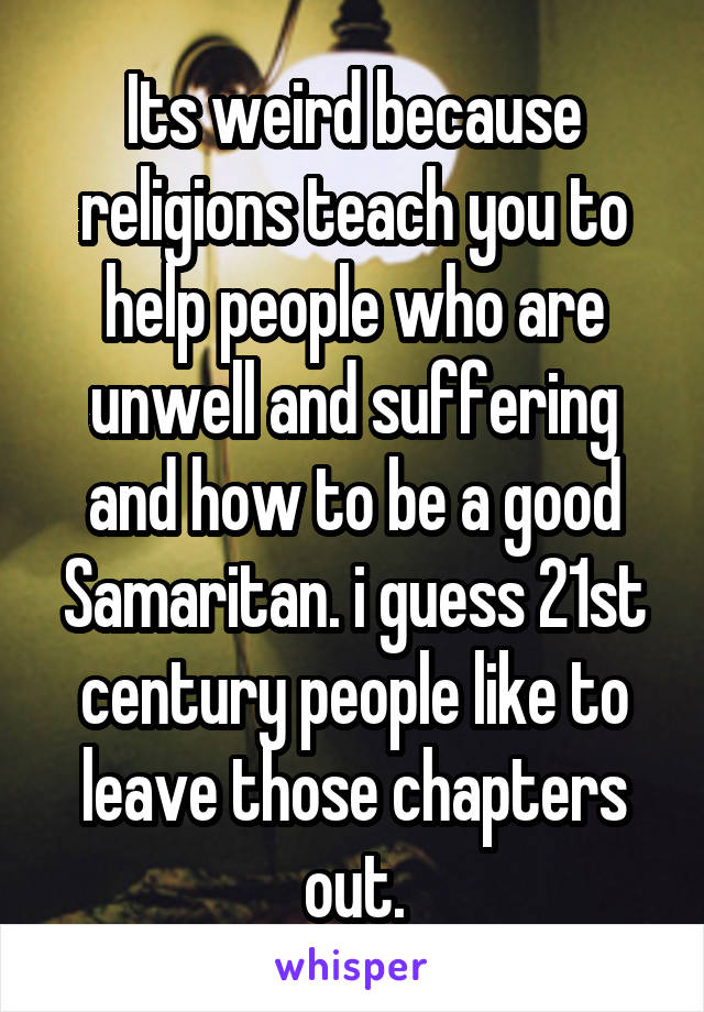 Its weird because religions teach you to help people who are unwell and suffering and how to be a good Samaritan. i guess 21st century people like to leave those chapters out.