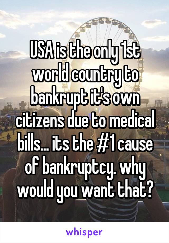 USA is the only 1st world country to bankrupt it's own citizens due to medical bills... its the #1 cause of bankruptcy. why would you want that?