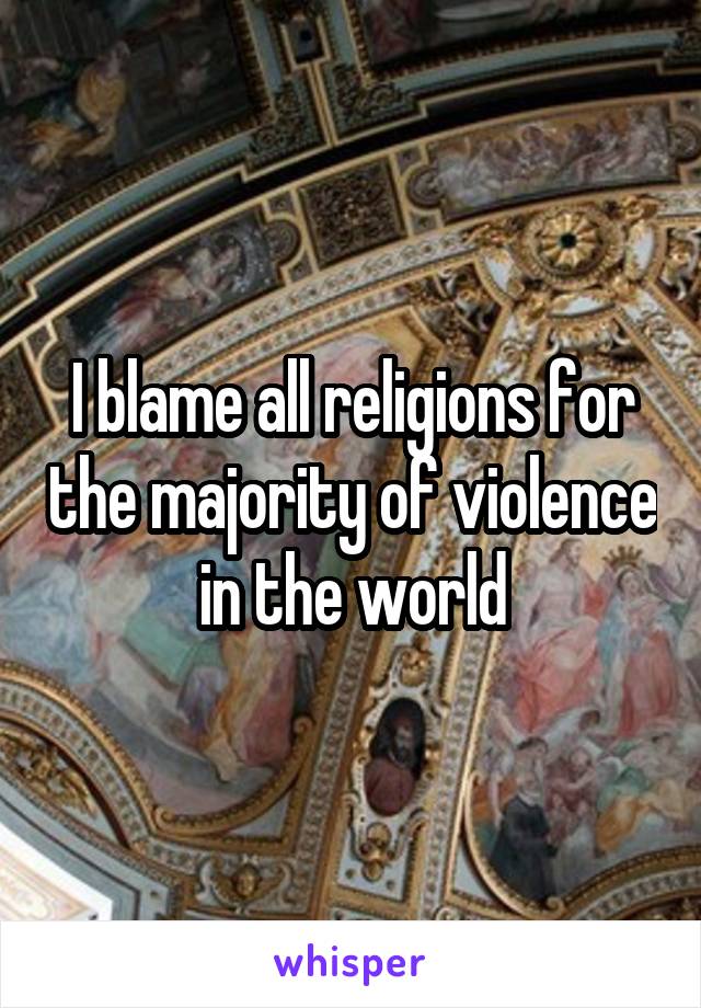 I blame all religions for the majority of violence in the world