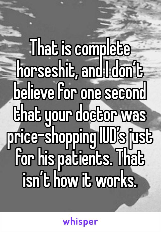 That is complete horseshit, and I don’t believe for one second that your doctor was price-shopping IUD’s just for his patients. That isn’t how it works.