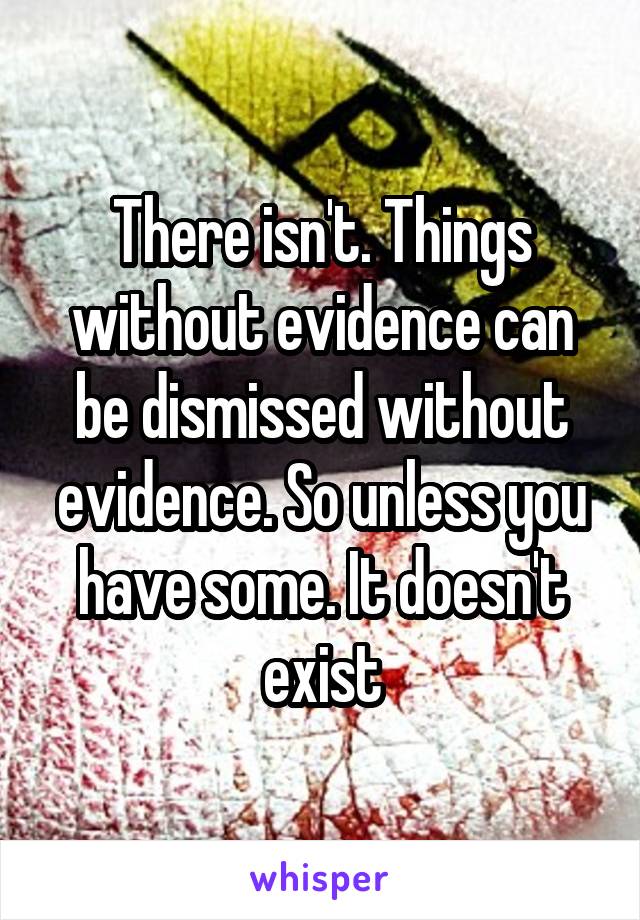 There isn't. Things without evidence can be dismissed without evidence. So unless you have some. It doesn't exist