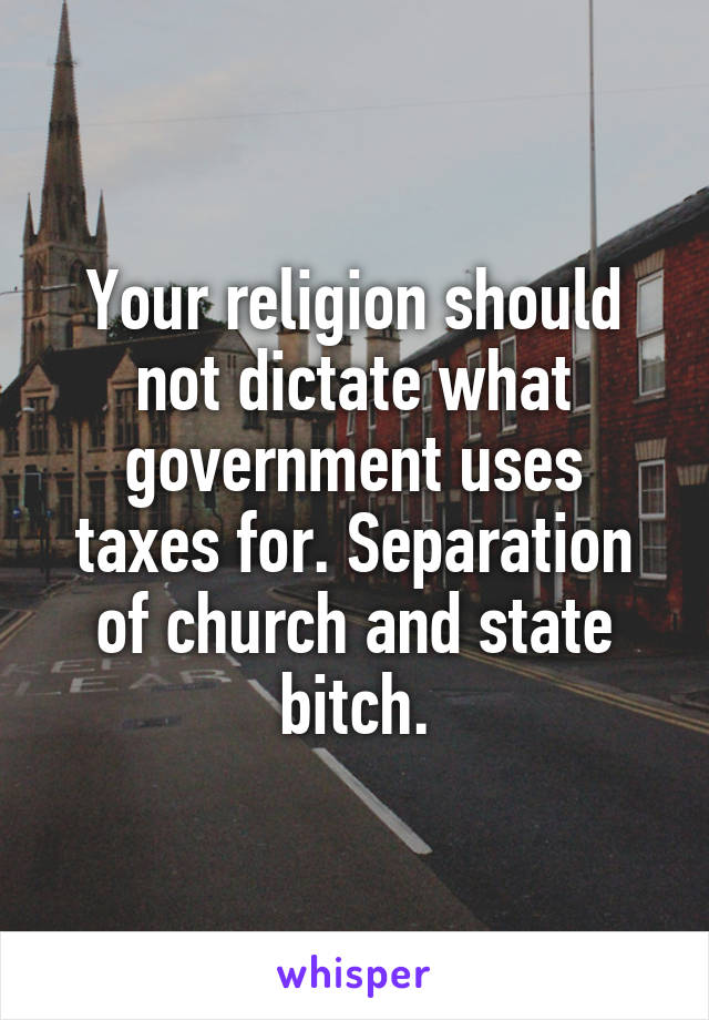 Your religion should not dictate what government uses taxes for. Separation of church and state bitch.