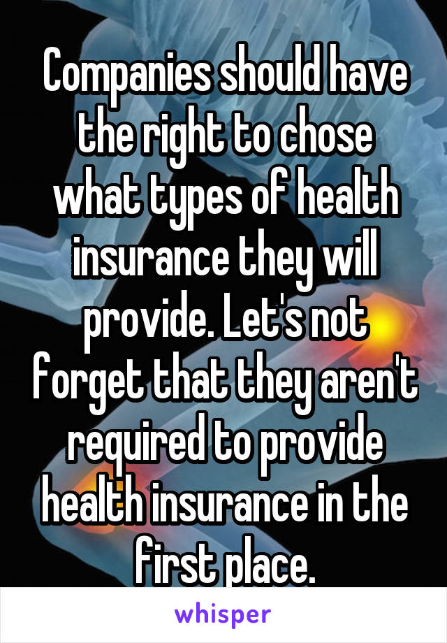 Companies should have the right to chose what types of health insurance they will provide. Let's not forget that they aren't required to provide health insurance in the first place.