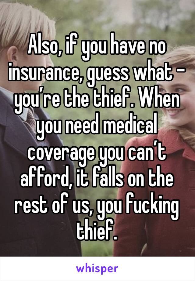 Also, if you have no insurance, guess what - you’re the thief. When you need medical coverage you can’t afford, it falls on the rest of us, you fucking thief. 