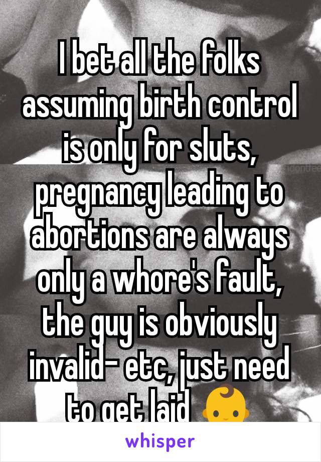 I bet all the folks assuming birth control is only for sluts, pregnancy leading to abortions are always only a whore's fault, the guy is obviously invalid- etc, just need to get laid 👶