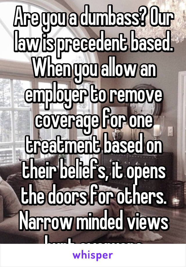 Are you a dumbass? Our law is precedent based. When you allow an employer to remove coverage for one treatment based on their beliefs, it opens the doors for others. Narrow minded views hurt everyone