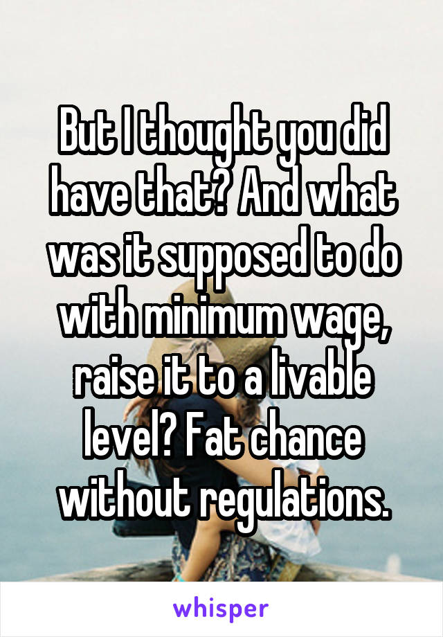 But I thought you did have that? And what was it supposed to do with minimum wage, raise it to a livable level? Fat chance without regulations.