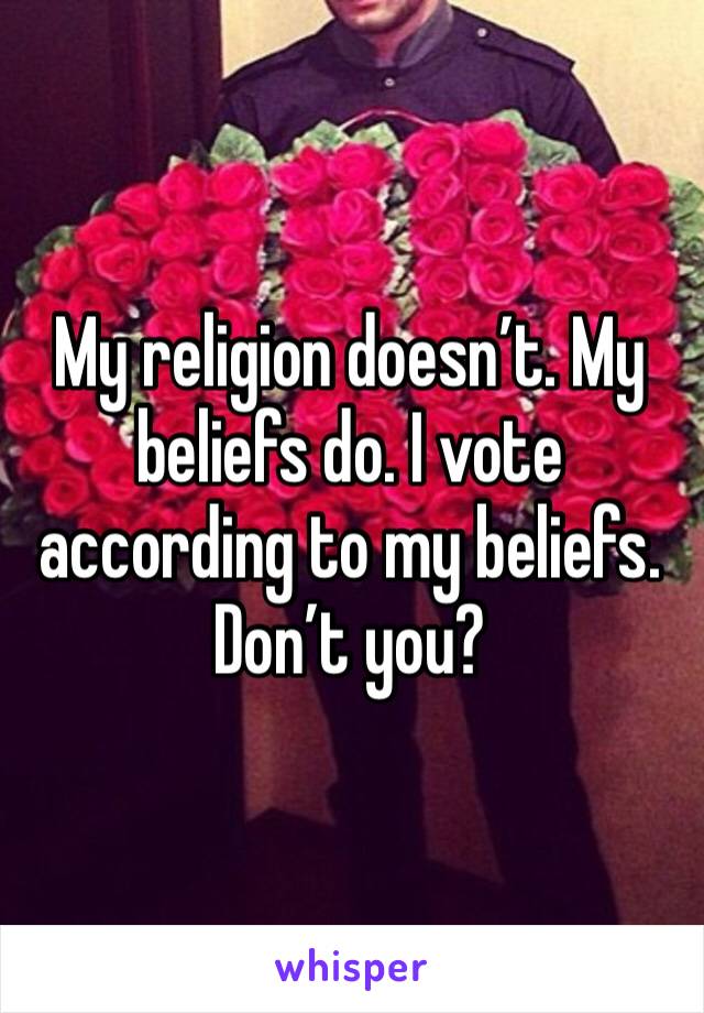 My religion doesn’t. My beliefs do. I vote according to my beliefs.  Don’t you?