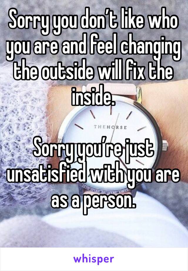 Sorry you don’t like who you are and feel changing the outside will fix the inside. 

Sorry you’re just unsatisfied with you are as a person. 