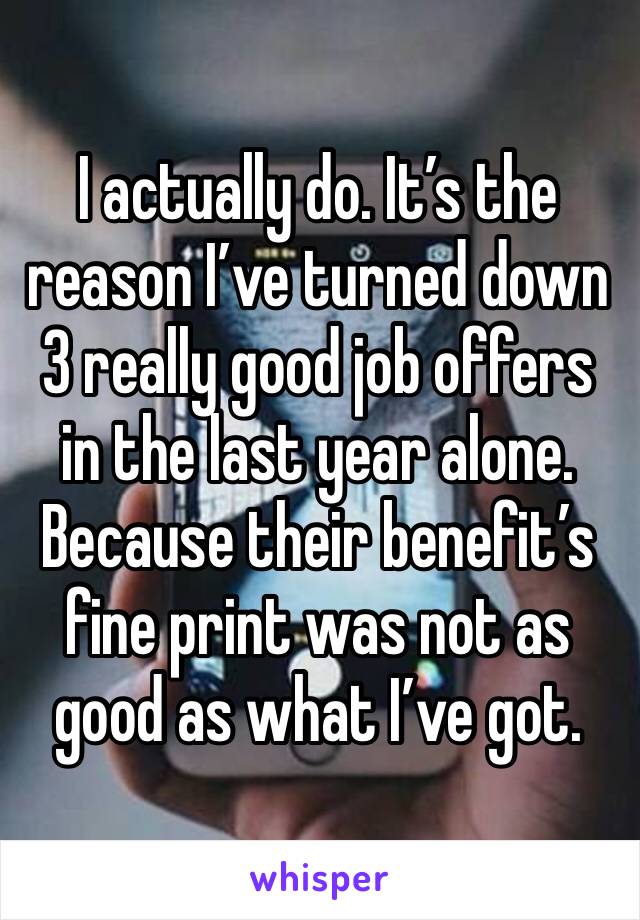 I actually do. It’s the reason I’ve turned down 3 really good job offers in the last year alone. Because their benefit’s fine print was not as good as what I’ve got. 