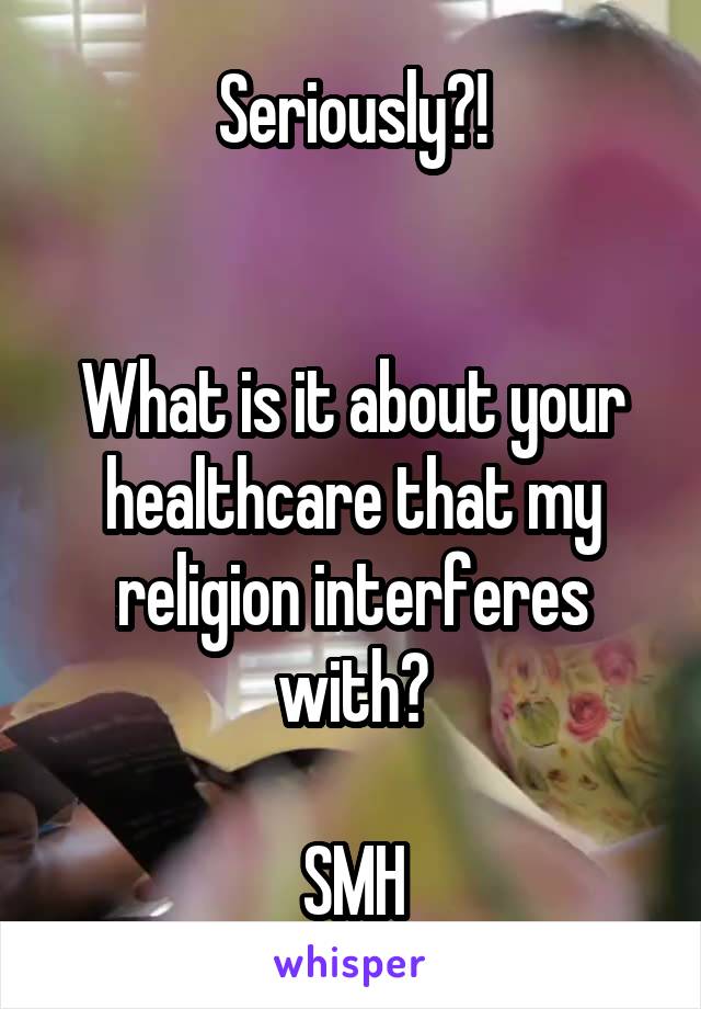 Seriously?!


What is it about your healthcare that my religion interferes with?

SMH