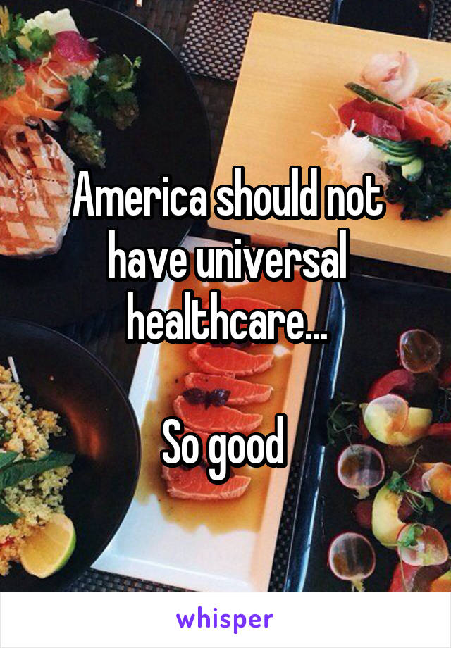 America should not have universal healthcare...

So good 