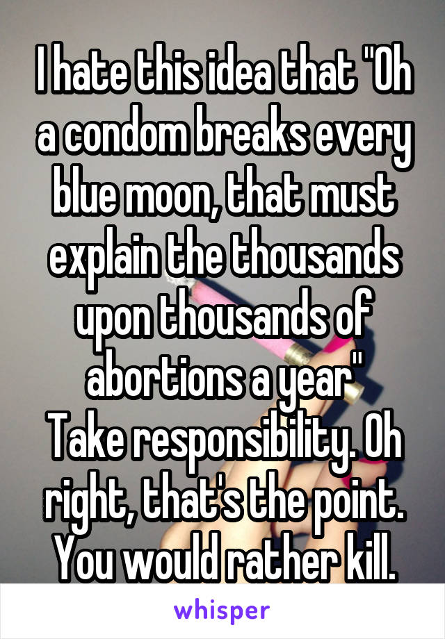 I hate this idea that "Oh a condom breaks every blue moon, that must explain the thousands upon thousands of abortions a year"
Take responsibility. Oh right, that's the point. You would rather kill.