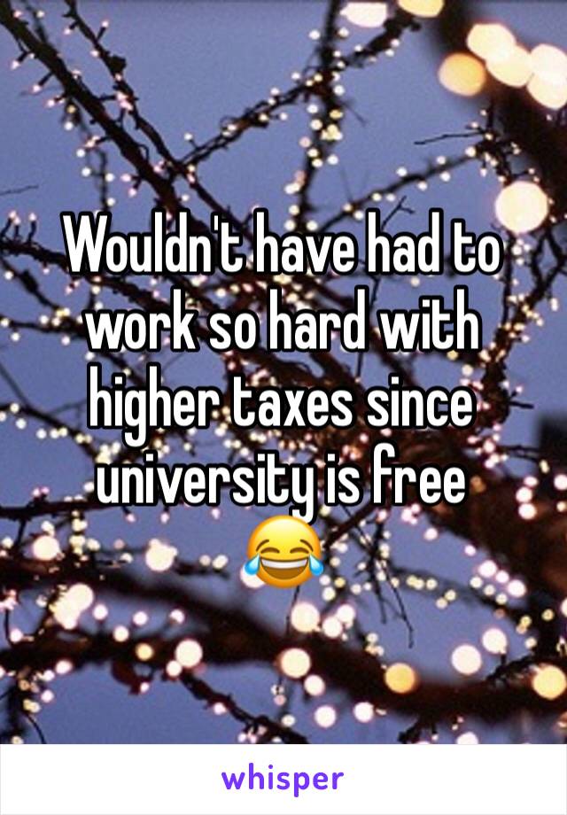 Wouldn't have had to work so hard with higher taxes since university is free 
😂