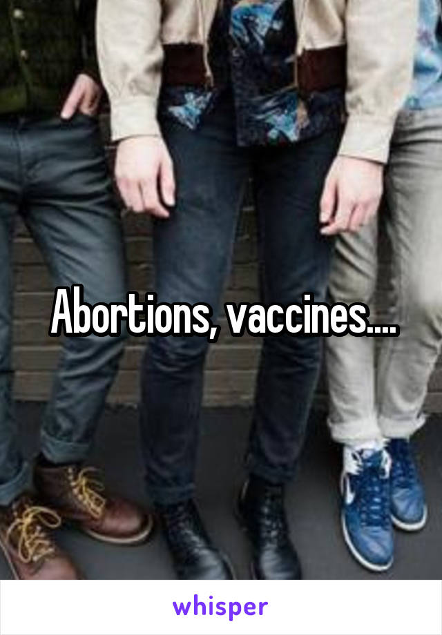 Abortions, vaccines....