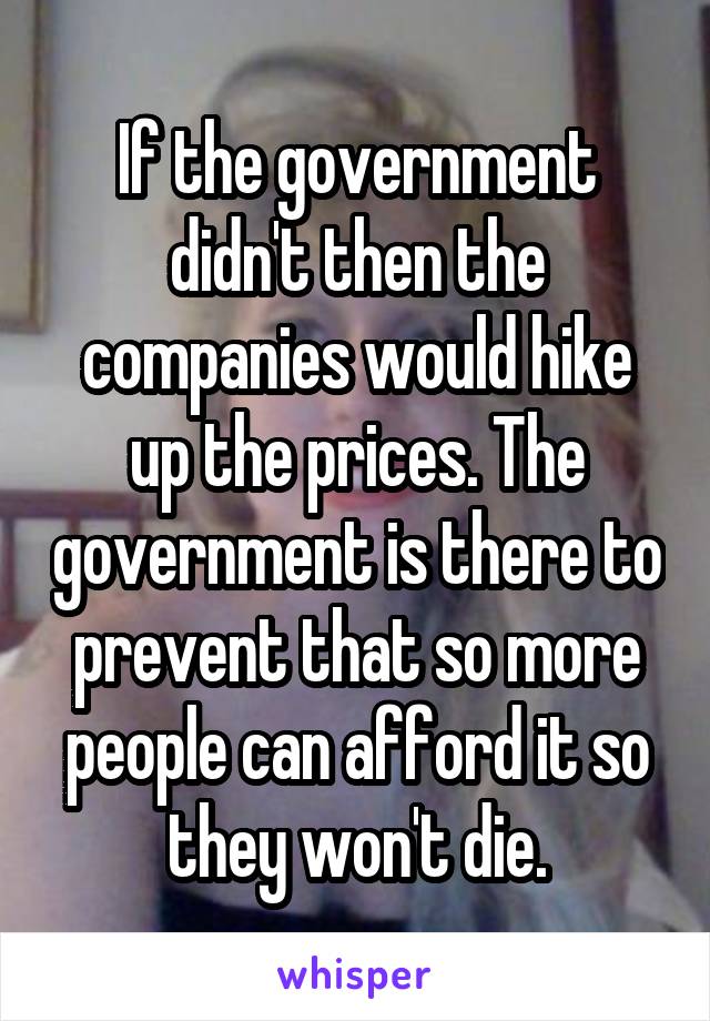 If the government didn't then the companies would hike up the prices. The government is there to prevent that so more people can afford it so they won't die.