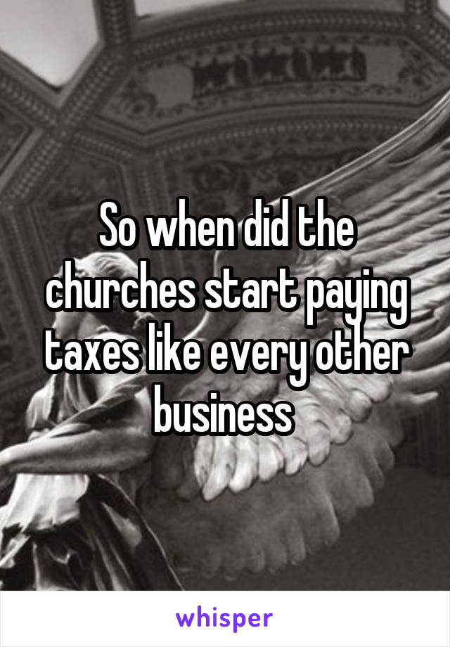 So when did the churches start paying taxes like every other business 