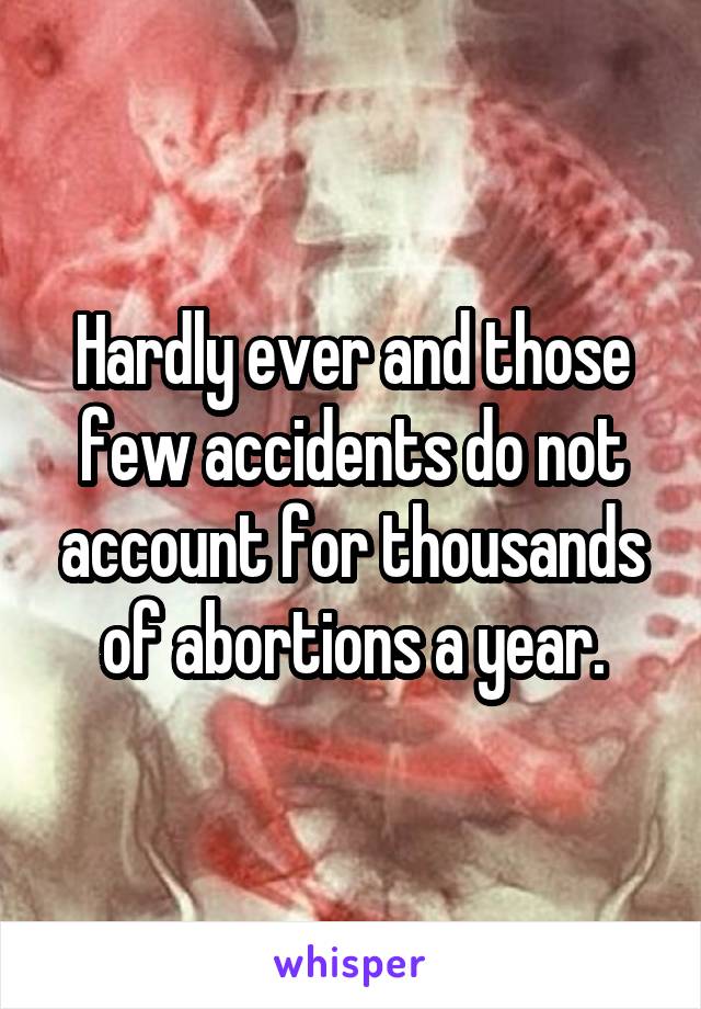 Hardly ever and those few accidents do not account for thousands of abortions a year.