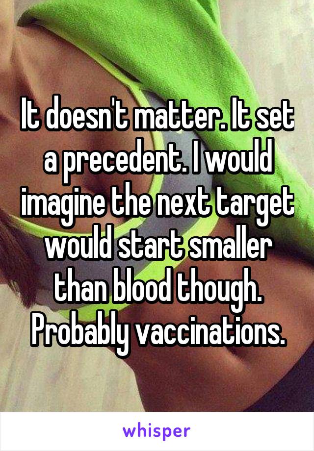 It doesn't matter. It set a precedent. I would imagine the next target would start smaller than blood though. Probably vaccinations.