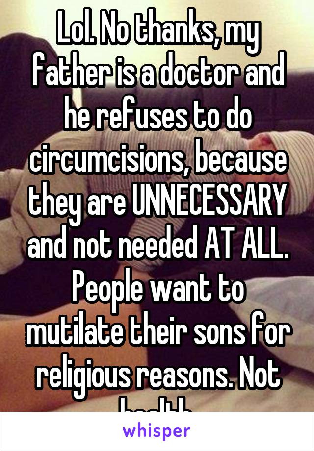 Lol. No thanks, my father is a doctor and he refuses to do circumcisions, because they are UNNECESSARY and not needed AT ALL. People want to mutilate their sons for religious reasons. Not health.