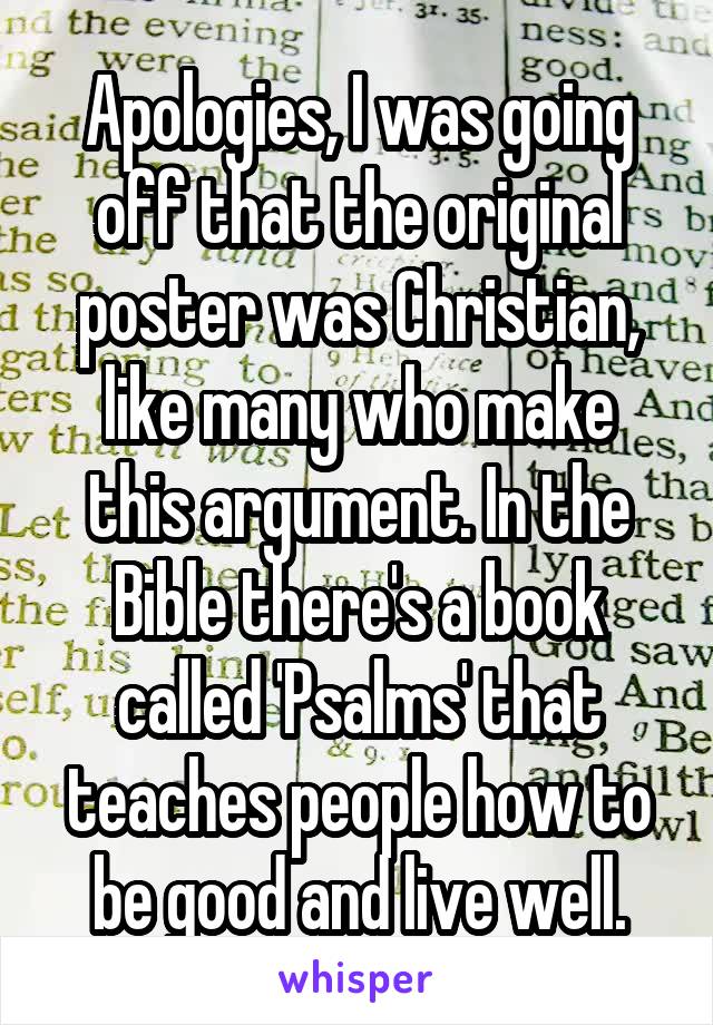 Apologies, I was going off that the original poster was Christian, like many who make this argument. In the Bible there's a book called 'Psalms' that teaches people how to be good and live well.