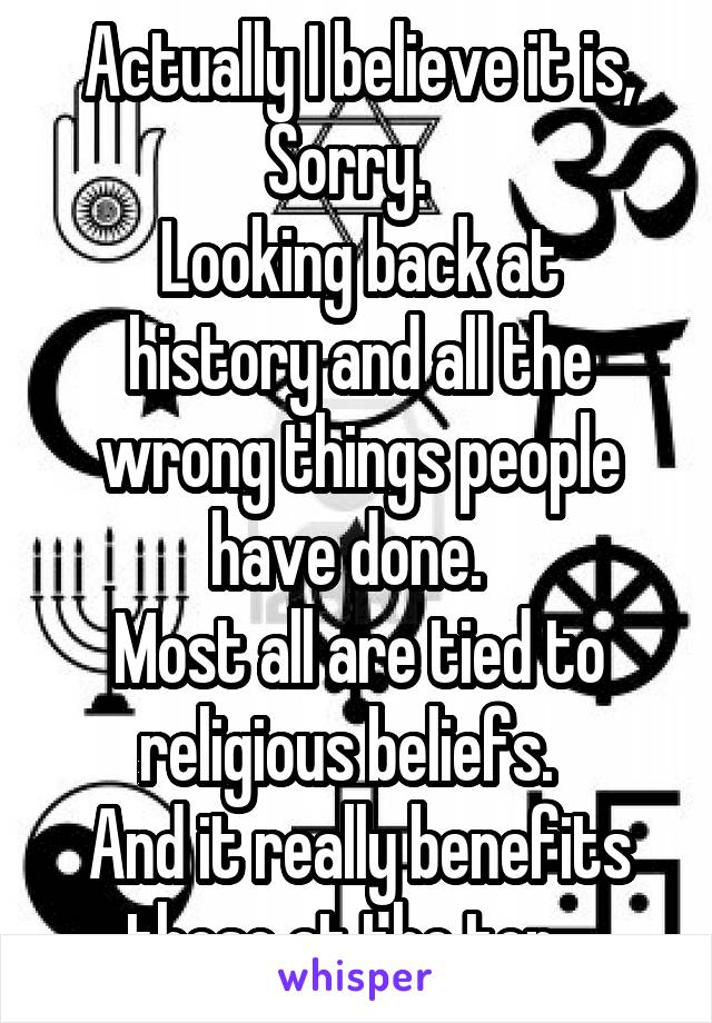 Actually I believe it is,
Sorry.  
Looking back at history and all the wrong things people have done.  
Most all are tied to religious beliefs.  
And it really benefits those at the top.  