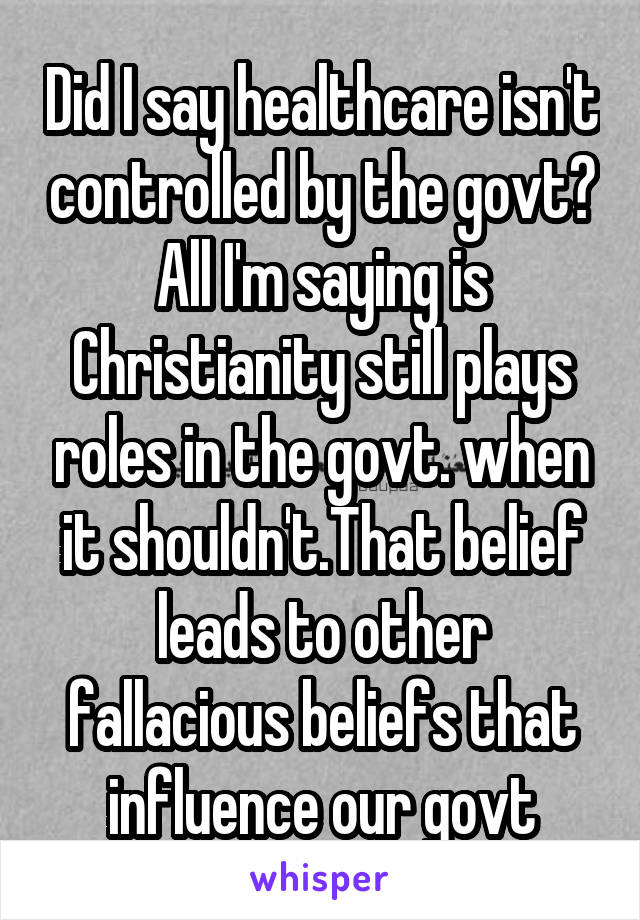 Did I say healthcare isn't controlled by the govt? All I'm saying is Christianity still plays roles in the govt. when it shouldn't.That belief leads to other fallacious beliefs that influence our govt