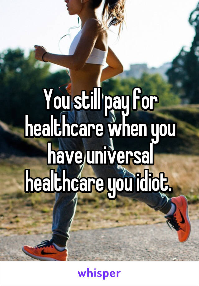 You still pay for healthcare when you have universal healthcare you idiot. 