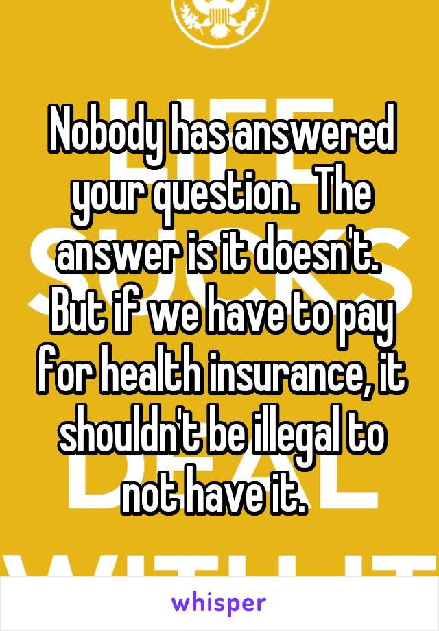 Nobody has answered your question.  The answer is it doesn't.  But if we have to pay for health insurance, it shouldn't be illegal to not have it.  