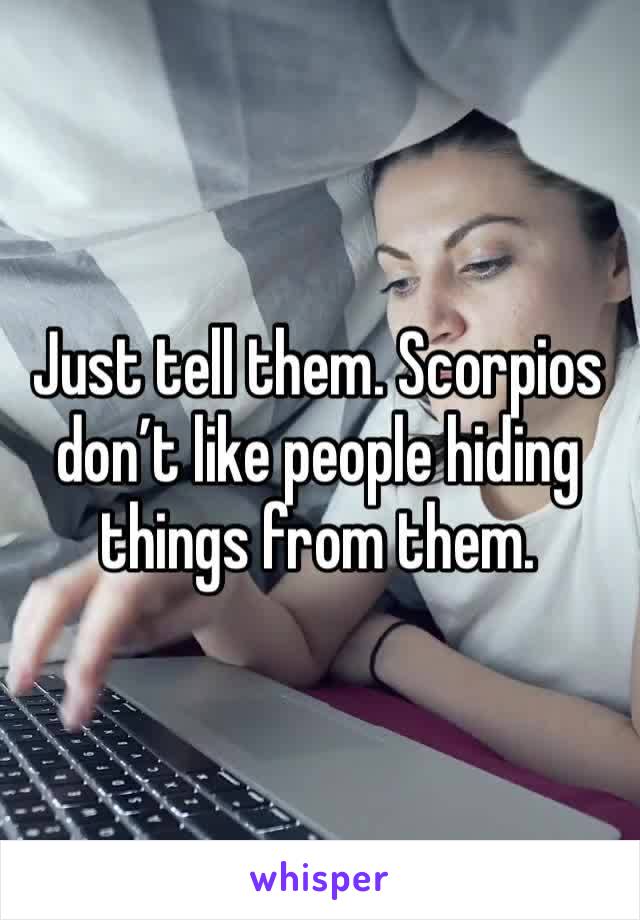 Just tell them. Scorpios don’t like people hiding things from them.