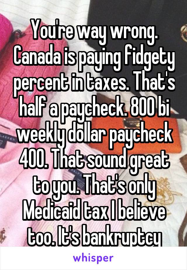 You're way wrong. Canada is paying fidgety percent in taxes. That's half a paycheck. 800 bi weekly dollar paycheck 400. That sound great to you. That's only Medicaid tax I believe too. It's bankruptcy