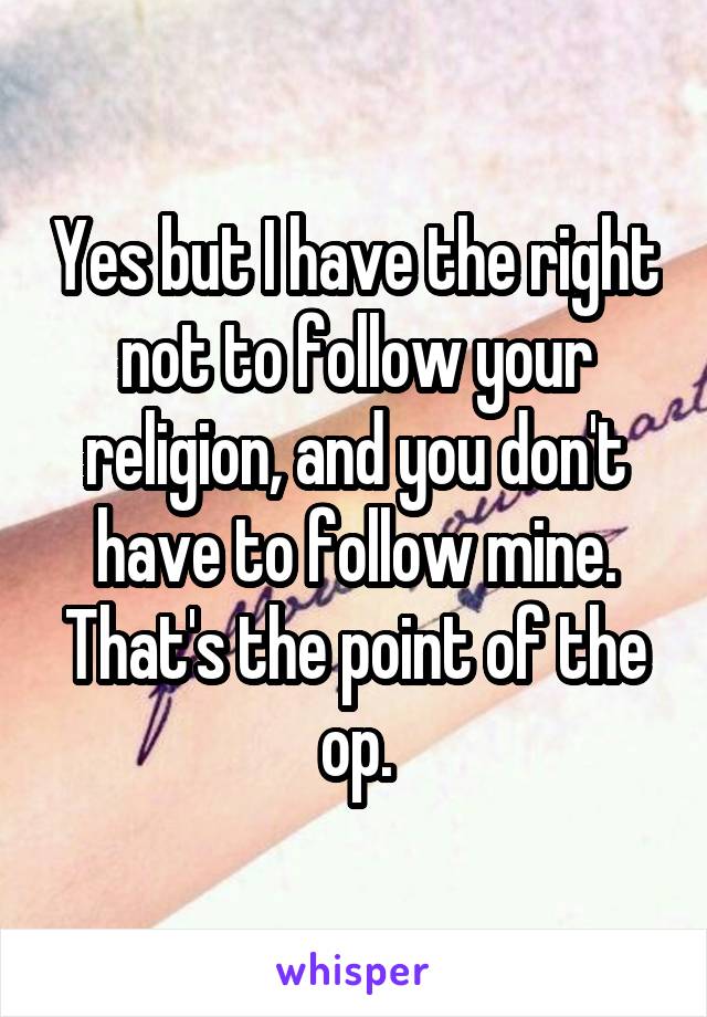 Yes but I have the right not to follow your religion, and you don't have to follow mine. That's the point of the op.